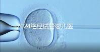 2024絕經(jīng)試管嬰兒醫(yī)院排名匯總，成功率最高就這幾家