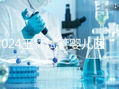 2024玉林試管嬰兒醫(yī)院排行盤點(diǎn),玉林婦幼助孕成功率還不錯(cuò)