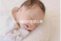 2024福州試管嬰兒費(fèi)用大約多少？去福州做試管要花多少錢