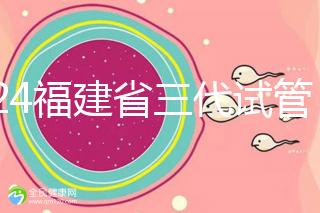 2024福建省三代試管嬰兒醫院大全，看完就知道去哪里了