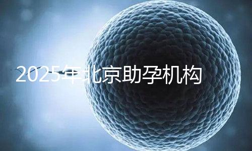 2025年北京助孕機構排名，朝陽區這些機構試管成功率很高