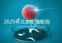 2025年北京生殖咨詢公司推薦榜單：專業(yè)機構(gòu)綜合實力排名發(fā)布