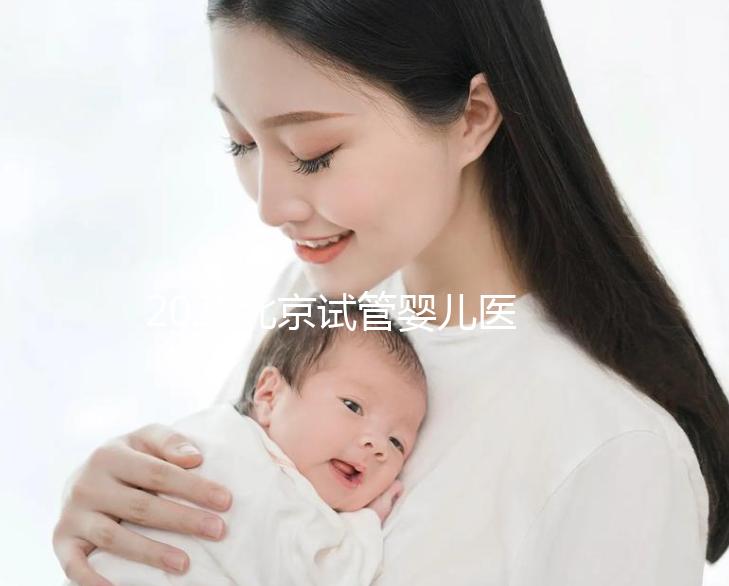 2025北京試管嬰兒醫院排名前十名單:成功率對比及特色技術解析