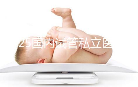 2025國內試管私立醫(yī)院排名盤點,哪家好看完就知道