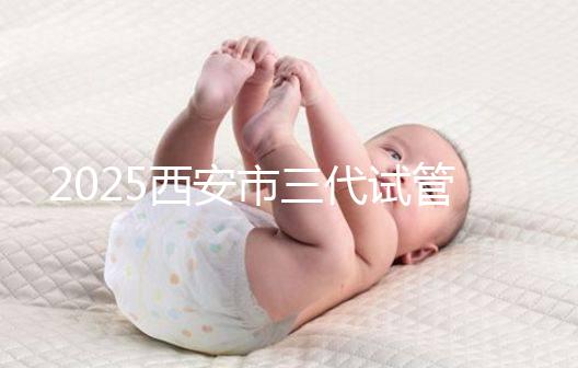 2025西安市三代試管嬰兒助孕費用明細，預算準備心中有數(shù)！
