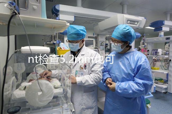 nt檢查5.2mm也可以是正常的，后續做羊水穿刺有必要